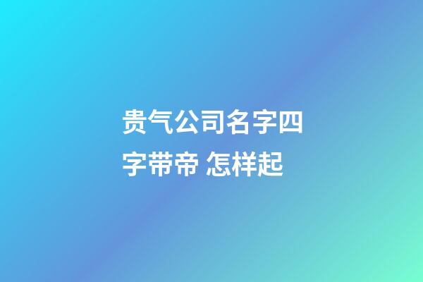 贵气公司名字四字带帝 怎样起-第1张-公司起名-玄机派